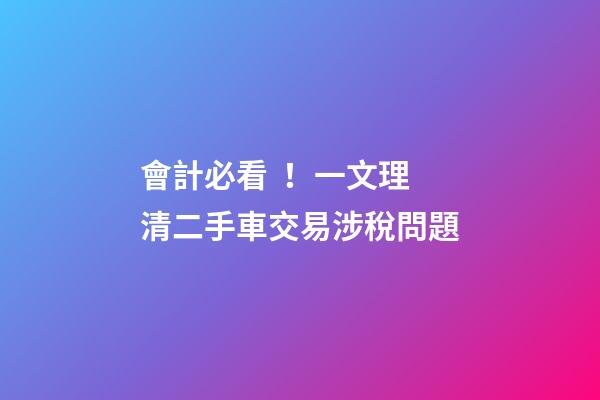 會計必看！一文理清二手車交易涉稅問題